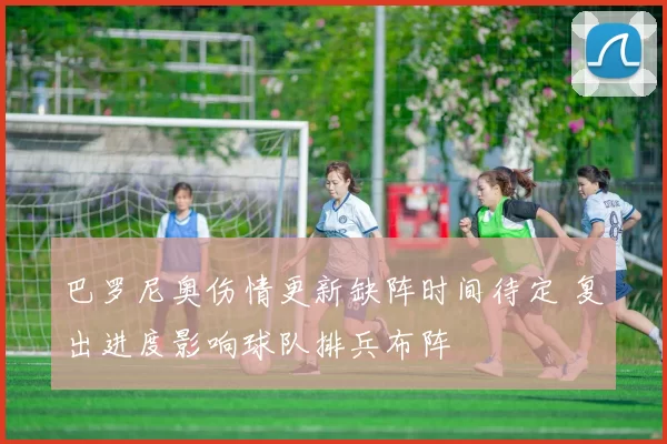 巴罗尼奥伤情更新缺阵时间待定 复出进度影响球队排兵布阵
