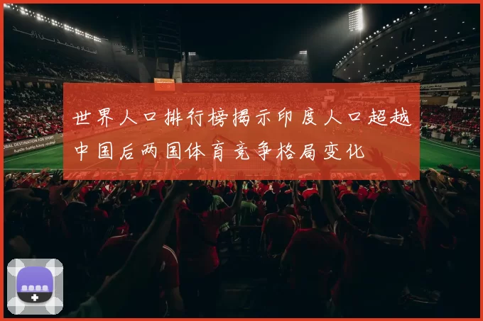 世界人口排行榜揭示印度人口超越中国后两国体育竞争格局变化