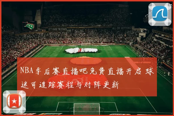 NBA季后赛直播吧免费直播开启 球迷可追踪赛程与对阵更新