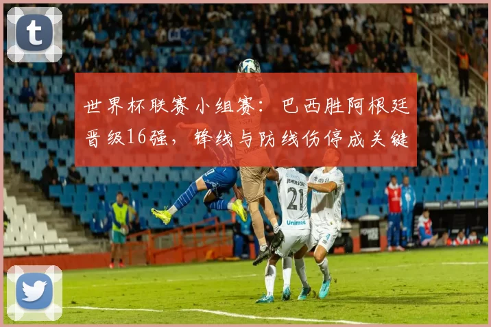 世界杯联赛小组赛:巴西胜阿根廷晋级16强,锋线与防线伤停成关键看点