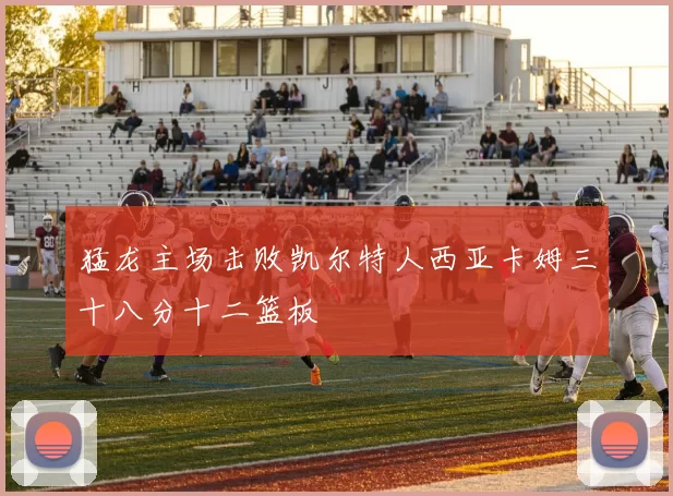 猛龙主场击败凯尔特人西亚卡姆三十八分十二篮板