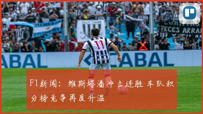 F1新闻:维斯塔潘冲击连胜 车队积分榜竞争再度升温