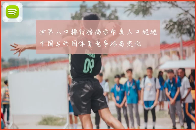 世界人口排行榜揭示印度人口超越中国后两国体育竞争格局变化