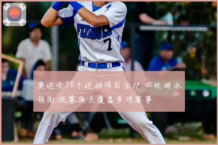 奥运会50个运动项目出炉 田径游泳领衔 观赛焦点覆盖多项赛事