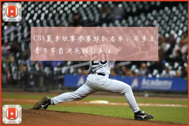 CBA夏季联赛参赛球队名单公布多支青年军首次亮相引关注