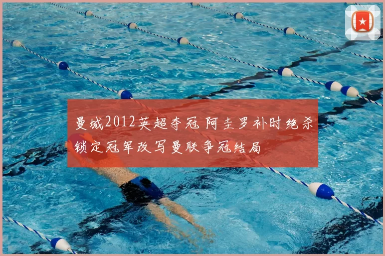 曼城2012英超夺冠 阿圭罗补时绝杀锁定冠军改写曼联争冠结局