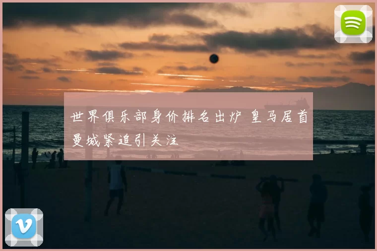 世界俱乐部身价排名出炉 皇马居首曼城紧追引关注