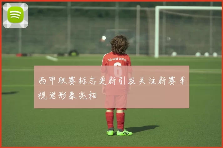 西甲联赛标志更新引发关注新赛季视觉形象亮相