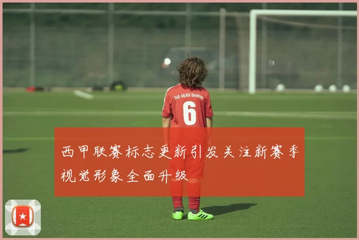 西甲联赛标志更新引发关注新赛季视觉形象全面升级