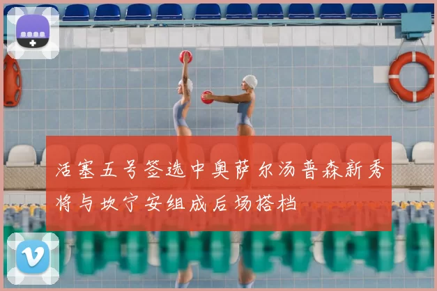 活塞五号签选中奥萨尔汤普森新秀将与坎宁安组成后场搭档