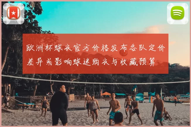 欧洲杯球衣官方价格发布各队定价差异或影响球迷购衣与收藏预算
