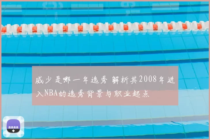 威少是哪一年选秀 解析其2008年进入NBA的选秀背景与职业起点