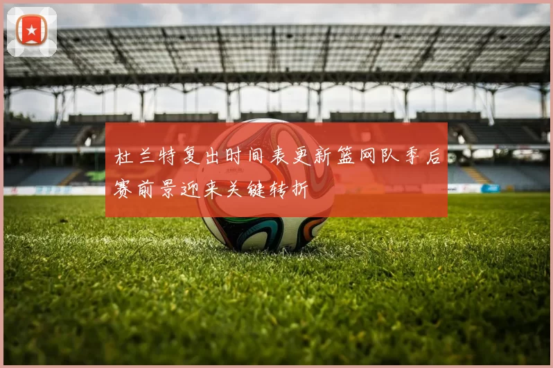 杜兰特复出时间表更新篮网队季后赛前景迎来关键转折