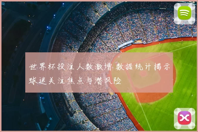 世界杯投注人数激增 数据统计揭示球迷关注焦点与潜风险