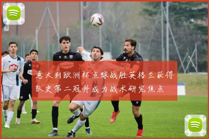 意大利欧洲杯点球战胜英格兰获得队史第二冠并成为战术研究焦点
