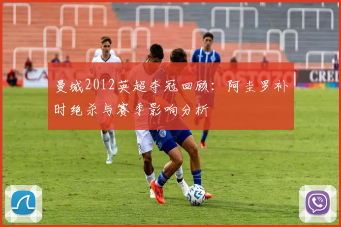 曼城2012英超夺冠回顾：阿圭罗补时绝杀与赛季影响分析