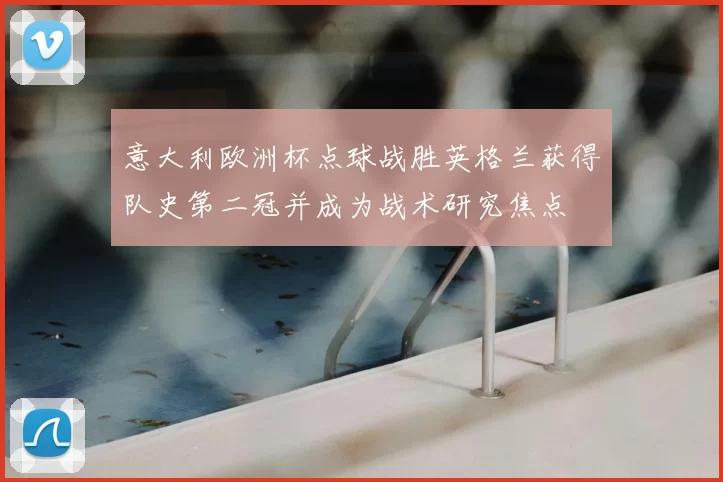意大利欧洲杯点球战胜英格兰获得队史第二冠并成为战术研究焦点