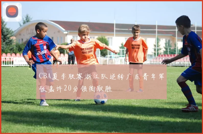 CBA夏季联赛浙江队逆转广东青年军张嘉许20分领衔取胜