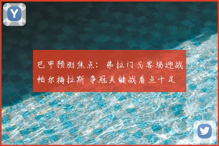 巴甲预测焦点：弗拉门戈客场迎战帕尔梅拉斯 争冠关键战看点十足